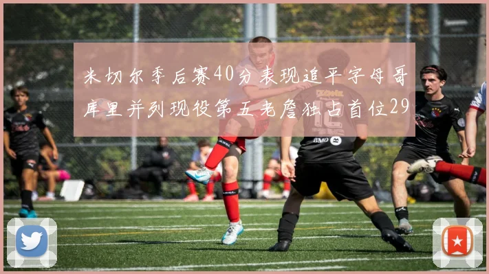 米切尔季后赛40分表现追平字母哥库里并列现役第五老詹独占首位29次记录