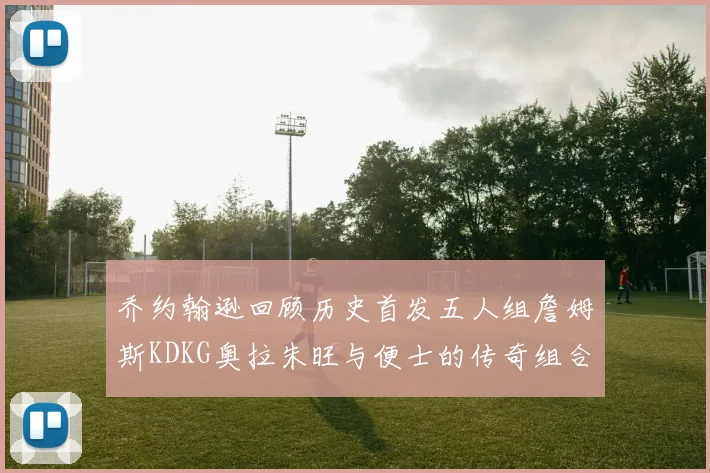 乔约翰逊回顾历史首发五人组詹姆斯KDKG奥拉朱旺与便士的传奇组合
