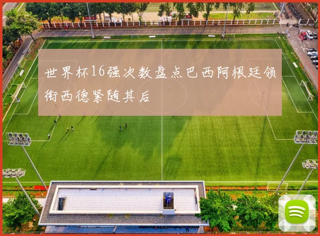 世界杯16强次数盘点巴西阿根廷领衔西德紧随其后