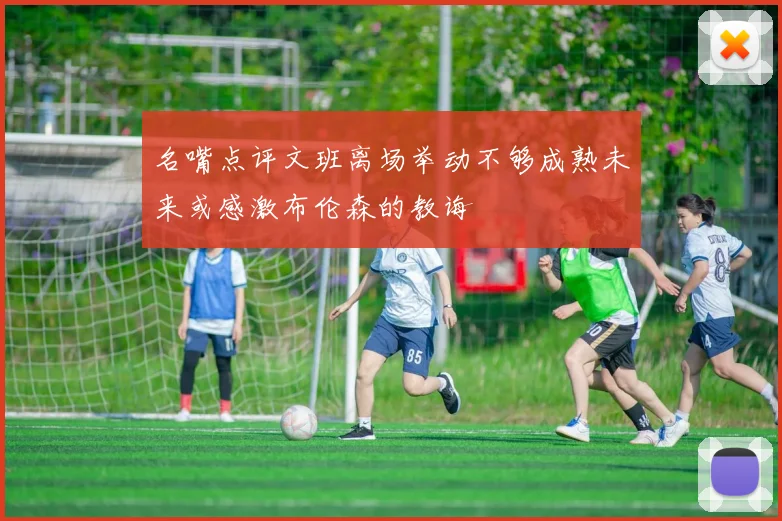 名嘴点评文班离场举动不够成熟未来或感激布伦森的教诲