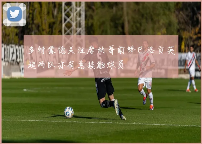 多特蒙德关注摩纳哥前锋巴洛贡英超两队亦有意接触球员