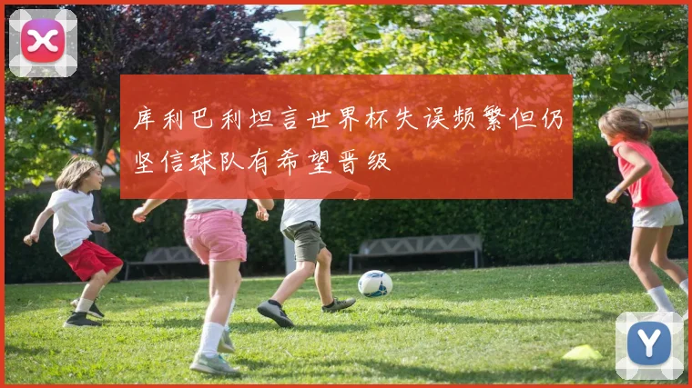 库利巴利坦言世界杯失误频繁但仍坚信球队有希望晋级