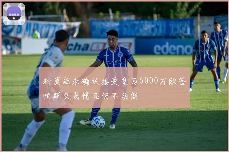 科莫尚未确认接受皇马6000万欧签帕斯交易情况仍不明朗
