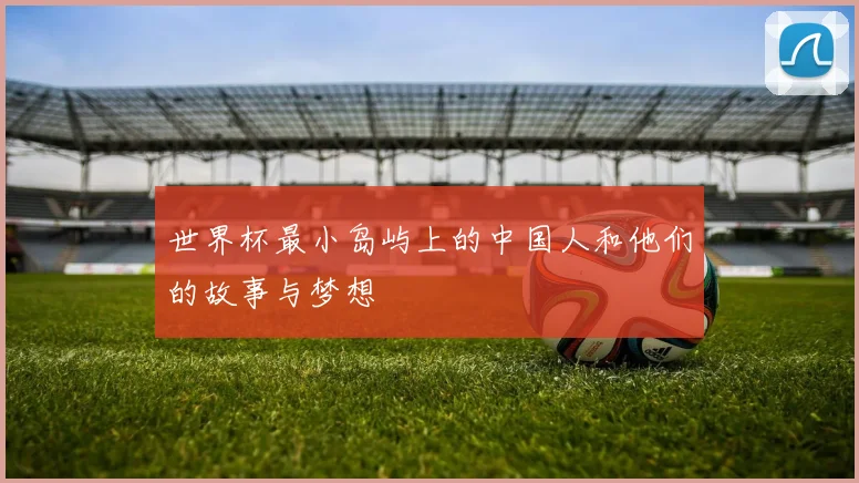 世界杯最小岛屿上的中国人和他们的故事与梦想