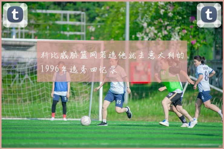 科比威胁篮网若选他就去意大利的1996年选秀回忆录