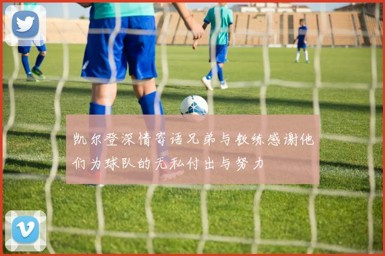 凯尔登深情寄语兄弟与教练感谢他们为球队的无私付出与努力