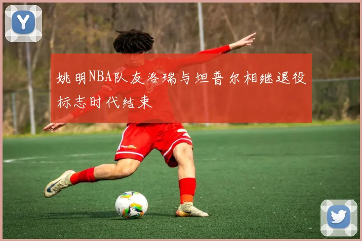 姚明NBA队友洛瑞与坦普尔相继退役标志时代结束