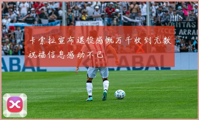 卡索拉宣布退役感慨万千收到无数祝福信息感动不已