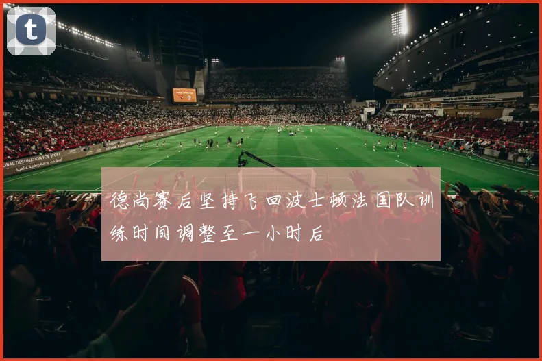 德尚赛后坚持飞回波士顿法国队训练时间调整至一小时后