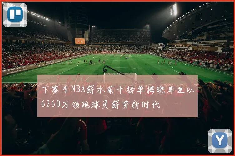 下赛季NBA薪水前十榜单揭晓库里以6260万领跑球员薪资新时代