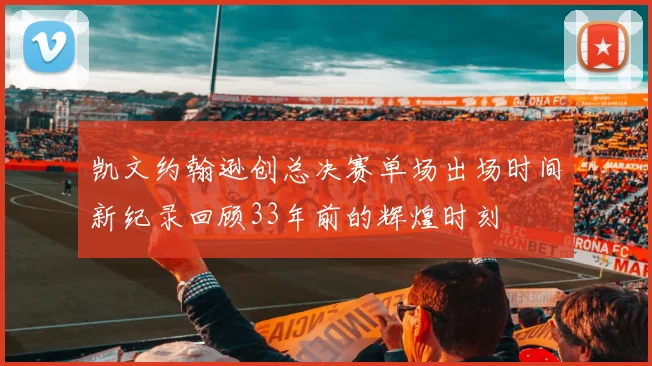 凯文约翰逊创总决赛单场出场时间新纪录回顾33年前的辉煌时刻