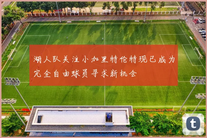湖人队关注小加里特伦特现已成为完全自由球员寻求新机会